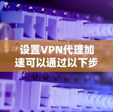 设置VPN代理加速可以通过以下步骤进行