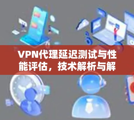 VPN代理延迟测试与性能评估,技术解析与解决方案 VPN代理延迟测试与性能评估,技术解析与解决方案