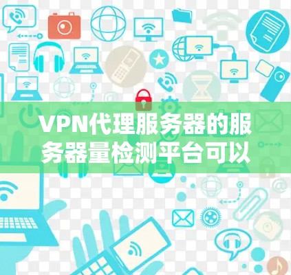 VPN代理服务器的服务器量检测平台可以帮助评估其性能和稳定性,确保用户体验良好。以下是一些推荐的平台及其优缺点 VPN代理服务器的服务器量检测平台可以帮助评估其性能和稳定性,确保用户体验良好。以下是一些推荐的平台及其优缺点