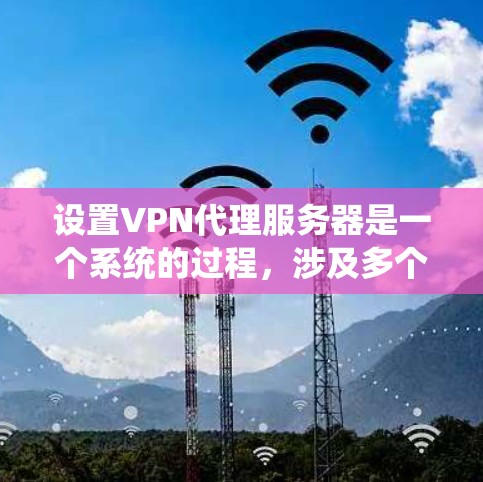 设置VPN代理服务器是一个系统的过程，涉及多个步骤，确保每个步骤都顺利进行以避免出现问题。以下是一个详细的指南，帮助您顺利完成配置