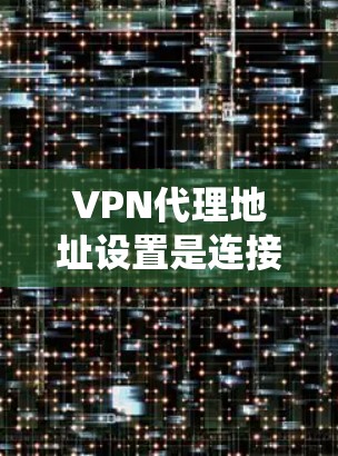VPN代理地址设置是连接远程服务器的必要步骤,涉及多个步骤和工具的使用。以下是一个系统性的教程,帮助你全面掌握VPN代理地址的设置和管理 VPN代理地址设置是连接远程服务器的必要步骤,涉及多个步骤和工具的使用。以下是一个系统性的教程,帮助你全面掌握VPN代理地址的设置和管理