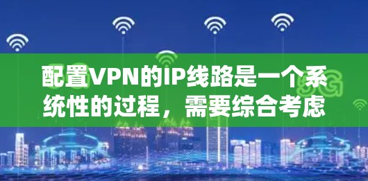 配置VPN的IP线路是一个系统性的过程,需要综合考虑多个因素。以下是一个清晰的步骤指南 配置VPN的IP线路是一个系统性的过程,需要综合考虑多个因素。以下是一个清晰的步骤指南