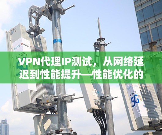 VPN代理IP测试,从网络延迟到性能提升—性能优化的实战指南 VPN代理IP测试,从网络延迟到性能提升—性能优化的实战指南