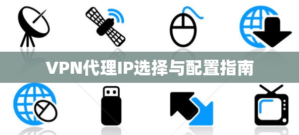 VPN代理IP选择与配置指南 VPN代理IP选择与配置指南