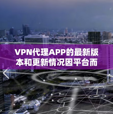 VPN代理APP的最新版本和更新情况因平台而异，但以下是一些常见的VPN软件和平台，它们提供了多种功能和选项