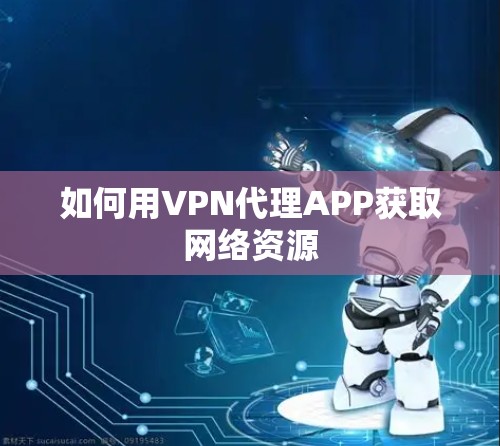 如何用VPN代理APP获取网络资源 如何用VPN代理APP获取网络资源