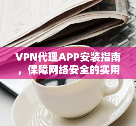 VPN代理APP安装指南，保障网络安全的实用指南