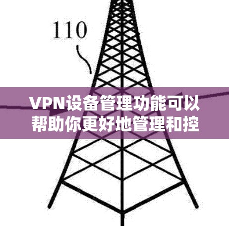 VPN设备管理功能可以帮助你更好地管理和控制VPN连接,以下是详细的功能说明 VPN设备管理功能可以帮助你更好地管理和控制VPN连接,以下是详细的功能说明
