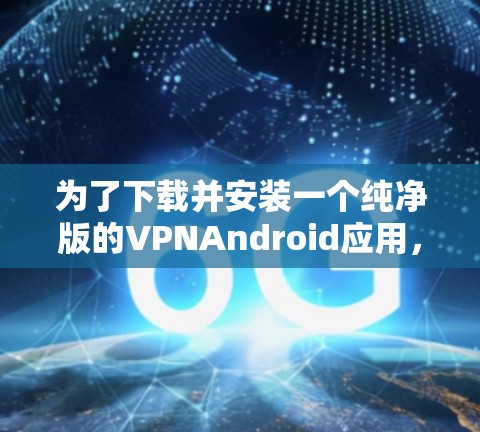 为了下载并安装一个纯净版的VPNAndroid应用,可以按照以下步骤进行 为了下载并安装一个纯净版的VPNAndroid应用,可以按照以下步骤进行