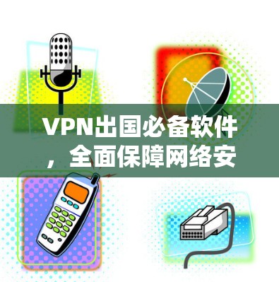 VPN出国必备软件,全面保障网络安全与隐私 VPN出国必备软件,全面保障网络安全与隐私