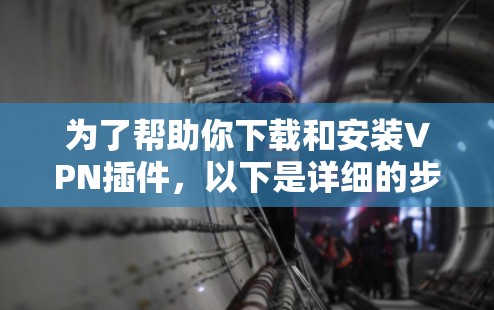 为了帮助你下载和安装VPN插件,以下是详细的步骤指南 为了帮助你下载和安装VPN插件,以下是详细的步骤指南