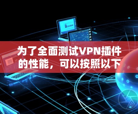 为了全面测试VPN插件的性能,可以按照以下步骤进行 为了全面测试VPN插件的性能,可以按照以下步骤进行