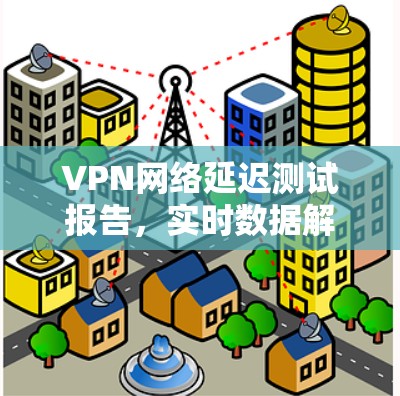 VPN网络延迟测试报告,实时数据解析与专业分析 VPN网络延迟测试报告,实时数据解析与专业分析