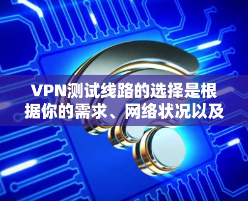 VPN测试线路的选择是根据你的需求、网络状况以及对网络安全的考量来决定的。以下是一些关键因素和建议,帮助你选择适合的VPN测试线路 VPN测试线路的选择是根据你的需求、网络状况以及对网络安全的考量来决定的。以下是一些关键因素和建议,帮助你选择适合的VPN测试线路