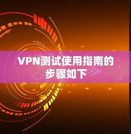 VPN测试使用指南的步骤如下 VPN测试使用指南的步骤如下
