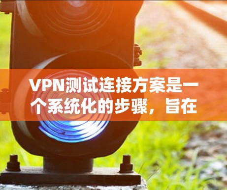 VPN测试连接方案是一个系统化的步骤,旨在确保VPN连接的安全性和可靠性。以下是详细的VPN测试连接方案 VPN测试连接方案是一个系统化的步骤,旨在确保VPN连接的安全性和可靠性。以下是详细的VPN测试连接方案
