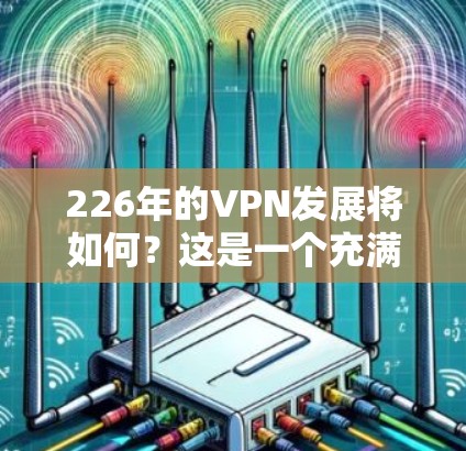 226年的VPN发展将如何?这是一个充满期待和挑战的问题。为了更好地回答这个问题,我需要了解一些背景信息和相关信息。以下是关于226年VPN发展的分析和展望 226年的VPN发展将如何?这是一个充满期待和挑战的问题。为了更好地回答这个问题,我需要了解一些背景信息和相关信息。以下是关于226年VPN发展的分析和展望
