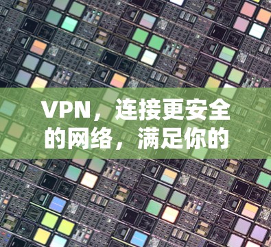 VPN,连接更安全的网络,满足你的通信需求 VPN,连接更安全的网络,满足你的通信需求