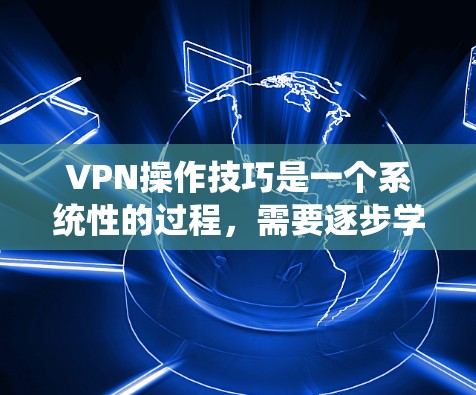 VPN操作技巧是一个系统性的过程，需要逐步学习和实践。以下是一个分步骤的指南，帮助你掌握VPN操作技巧
