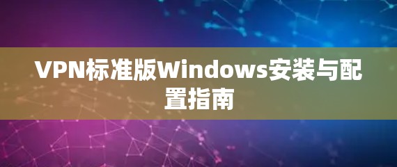 VPN标准版Windows安装与配置指南 VPN标准版Windows安装与配置指南