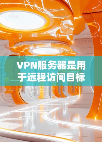 VPN服务器是用于远程访问目标服务器的技术基础设施,主要通过协议(如VPN)来实现。以下是对 VPN 网站和远程访问的详细步骤说明 VPN服务器是用于远程访问目标服务器的技术基础设施,主要通过协议(如VPN)来实现。以下是对 VPN 网站和远程访问的详细步骤说明