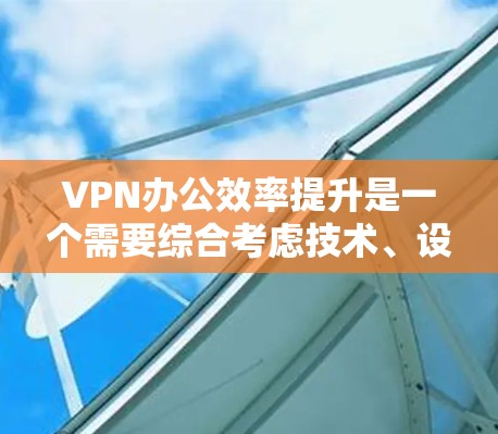VPN办公效率提升是一个需要综合考虑技术、设备和安全因素的复杂过程。以下是一些提升VPN办公效率的方法和建议,帮助您更好地利用VPN VPN办公效率提升是一个需要综合考虑技术、设备和安全因素的复杂过程。以下是一些提升VPN办公效率的方法和建议,帮助您更好地利用VPN