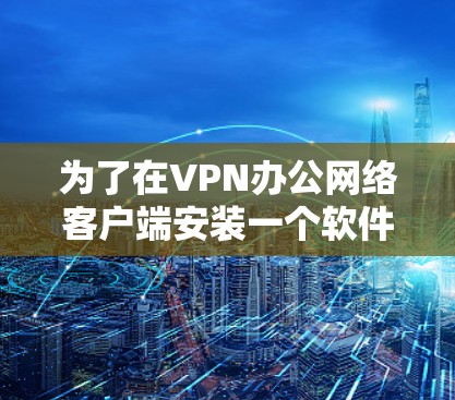 为了在VPN办公网络客户端安装一个软件，建议按照以下步骤进行