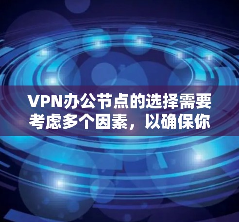 VPN办公节点的选择需要考虑多个因素，以确保你的在线运营高效、稳定。以下是一些综合考虑的建议和推荐