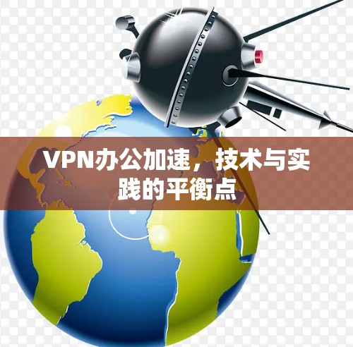 VPN办公加速,技术与实践的平衡点 VPN办公加速,技术与实践的平衡点