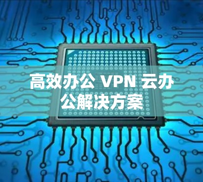 高效办公 VPN 云办公解决方案 高效办公 VPN 云办公解决方案
