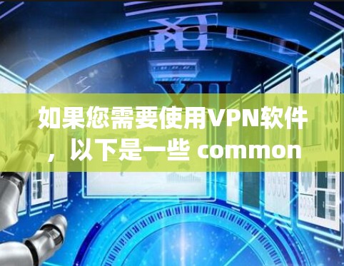 如果您需要使用VPN软件，以下是一些 commonly used VPN 系统及其特点