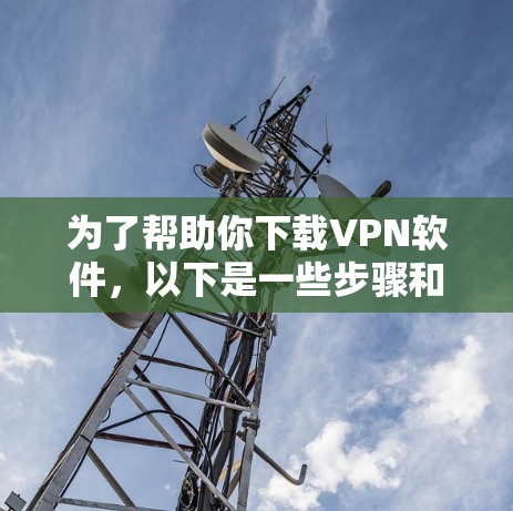 为了帮助你下载VPN软件,以下是一些步骤和建议 为了帮助你下载VPN软件,以下是一些步骤和建议