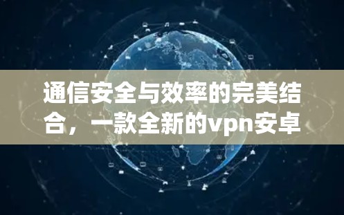 通信安全与效率的完美结合，一款全新的vpn安卓最新版