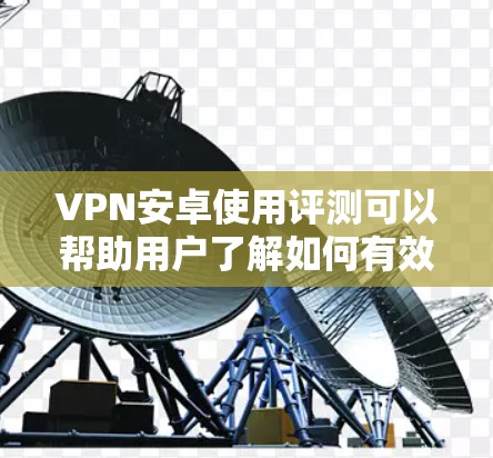 VPN安卓使用评测可以帮助用户了解如何有效地使用VPN服务,确保安全和便捷。以下是对VPN安卓使用的详细评测 VPN安卓使用评测可以帮助用户了解如何有效地使用VPN服务,确保安全和便捷。以下是对VPN安卓使用的详细评测