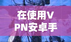 在使用VPN安卓手机时,以下是一个详细的步骤指南,帮助你顺利完成 在使用VPN安卓手机时,以下是一个详细的步骤指南,帮助你顺利完成