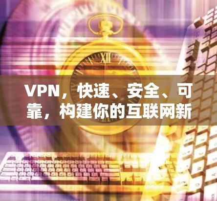 VPN，快速、安全、可靠，构建你的互联网新秩序