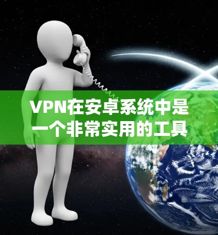 VPN在安卓系统中是一个非常实用的工具,可以帮助用户远程访问互联网,特别是在访问加密通道时非常方便。以下是使用VPN软件的详细教程,涵盖从下载到配置的步骤 VPN在安卓系统中是一个非常实用的工具,可以帮助用户远程访问互联网,特别是在访问加密通道时非常方便。以下是使用VPN软件的详细教程,涵盖从下载到配置的步骤