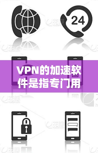 VPN的加速软件是指专门用于过滤和限制VPN流量、加速下载速度的软件工具。这些软件通常不直接加速网络速度，而是通过网络过滤和端口限制，帮助用户更好地连接网络