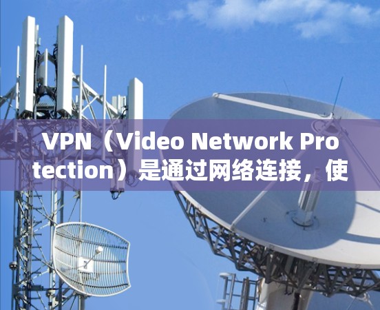 VPN（Video Network Protection）是通过网络连接，使用户在没有直接访问外部网络的情况下，能够访问外部网络的网络服务。以下是几个常见的VPN服务和它们的官方网站
