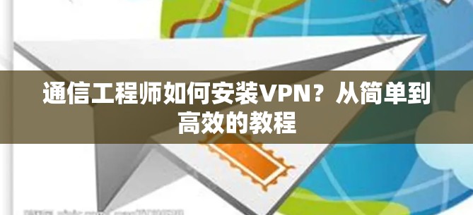 通信工程师如何安装VPN?从简单到高效的教程 通信工程师如何安装VPN?从简单到高效的教程