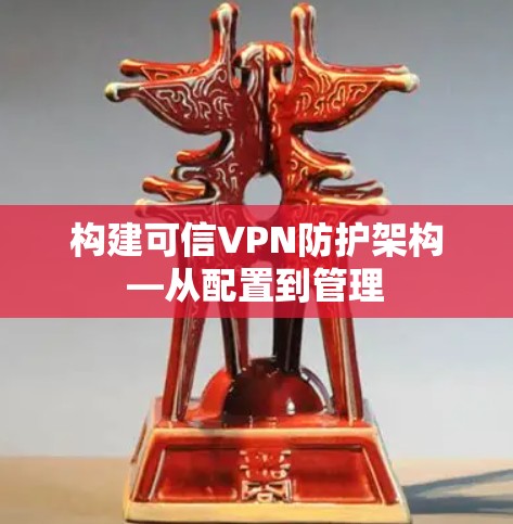 构建可信VPN防护架构—从配置到管理 构建可信VPN防护架构—从配置到管理