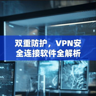 双重防护,VPN安全连接软件全解析 双重防护,VPN安全连接软件全解析