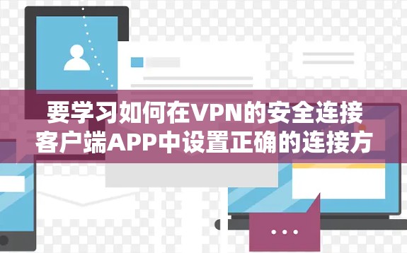 要学习如何在VPN的安全连接客户端APP中设置正确的连接方式,可以按照以下步骤进行 要学习如何在VPN的安全连接客户端APP中设置正确的连接方式,可以按照以下步骤进行