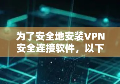 为了安全地安装VPN安全连接软件,以下是一个清晰的指南,帮助您顺利完成安装并确保数据安全 为了安全地安装VPN安全连接软件,以下是一个清晰的指南,帮助您顺利完成安装并确保数据安全