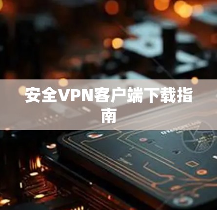 安全VPN客户端下载指南 安全VPN客户端下载指南