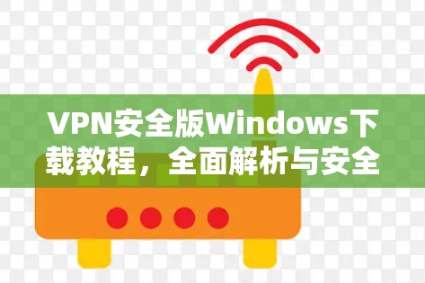 VPN安全版Windows下载教程,全面解析与安全指南 VPN安全版Windows下载教程,全面解析与安全指南