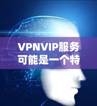 VPNVIP服务可能是一个特定的网络服务名称,可能与VPN(VLAN)和IP(Internet Protocol)结合使用,具体含义可能有所不同。以下是一些可能的解释和含义 VPNVIP服务可能是一个特定的网络服务名称,可能与VPN(VLAN)和IP(Internet Protocol)结合使用,具体含义可能有所不同。以下是一些可能的解释和含义