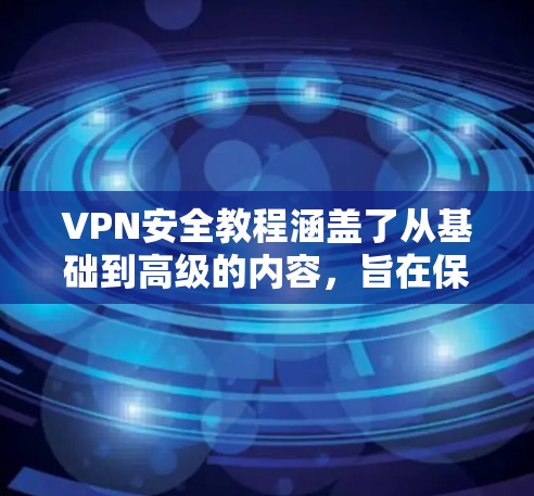VPN安全教程涵盖了从基础到高级的内容，旨在保护用户的信息安全。以下是对该教程的详细总结和指南