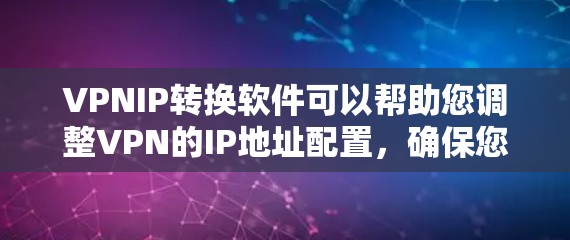 VPNIP转换软件可以帮助您调整VPN的IP地址配置，确保您的IP地址与VPN服务的IP地址兼容。以下是几种常用的VPNIP转换软件推荐，以及它们的功能