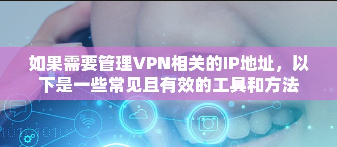 如果需要管理VPN相关的IP地址,以下是一些常见且有效的工具和方法 如果需要管理VPN相关的IP地址,以下是一些常见且有效的工具和方法